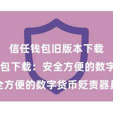 信任钱包旧版本下载 信任钱包下载：安全方便的数字货币贬责器具