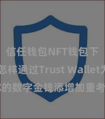 信任钱包NFT钱包下载 怎样通过Trust Wallet为你的数字金钱添增加重考证安全门径？